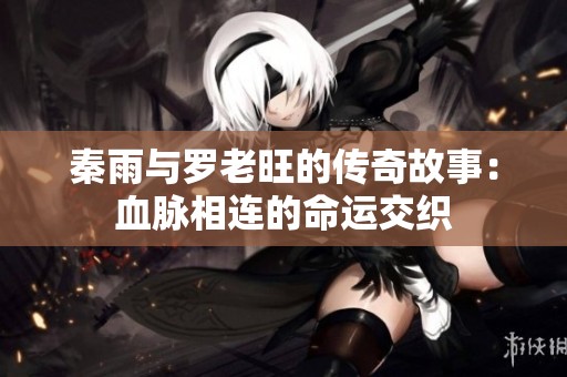 秦雨与罗老旺的传奇故事：血脉相连的命运交织