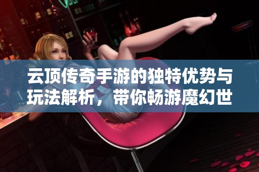 云顶传奇手游的独特优势与玩法解析，带你畅游魔幻世界