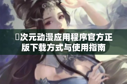 囧次元动漫应用程序官方正版下载方式与使用指南