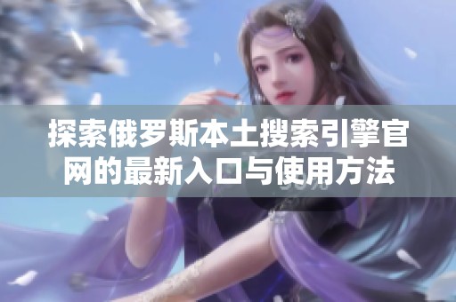 探索俄罗斯本土搜索引擎官网的最新入口与使用方法