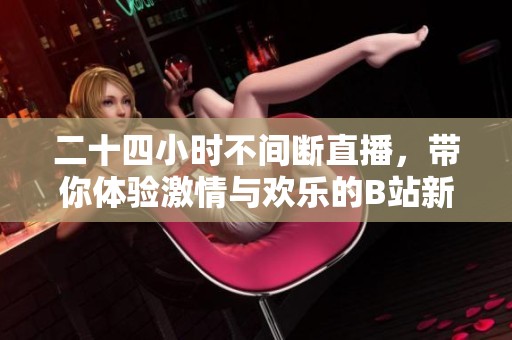 二十四小时不间断直播，带你体验激情与欢乐的B站新世界