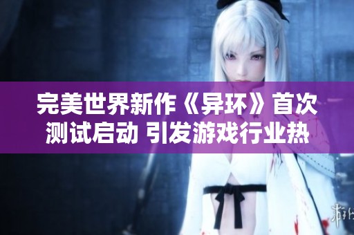 完美世界新作《异环》首次测试启动 引发游戏行业热议