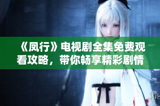《凤行》电视剧全集免费观看攻略，带你畅享精彩剧情！