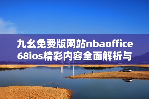 九幺免费版网站nbaoffice68ios精彩内容全面解析与使用指南