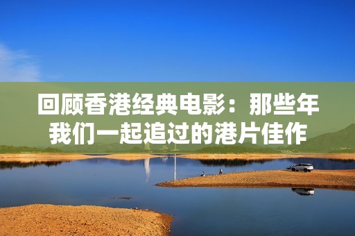 回顾香港经典电影：那些年我们一起追过的港片佳作