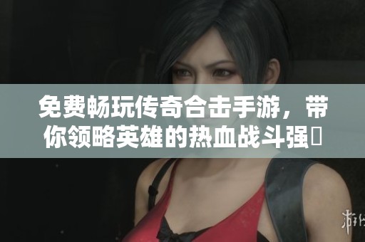 免费畅玩传奇合击手游，带你领略英雄的热血战斗强奷