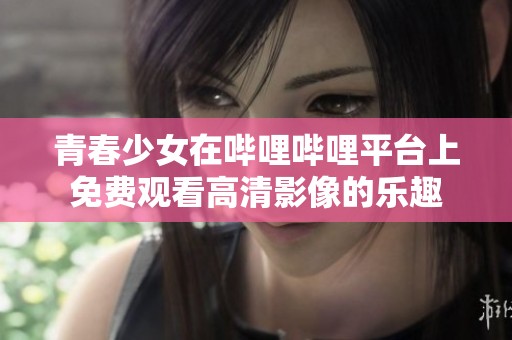 青春少女在哔哩哔哩平台上免费观看高清影像的乐趣