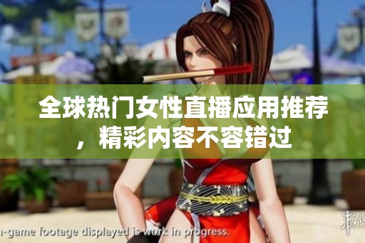 全球热门女性直播应用推荐，精彩内容不容错过