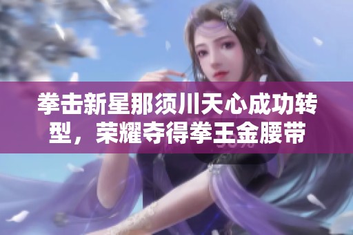 拳击新星那须川天心成功转型，荣耀夺得拳王金腰带