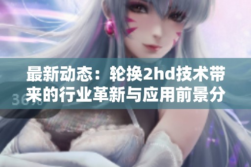 最新动态：轮换2hd技术带来的行业革新与应用前景分析