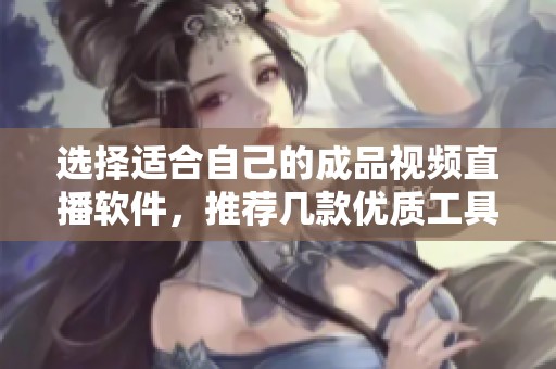 选择适合自己的成品视频直播软件，推荐几款优质工具解析