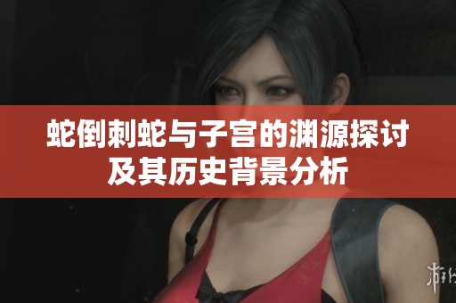 蛇倒刺蛇与子宫的渊源探讨及其历史背景分析