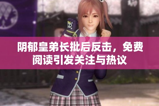 阴郁皇弟长批后反击，免费阅读引发关注与热议
