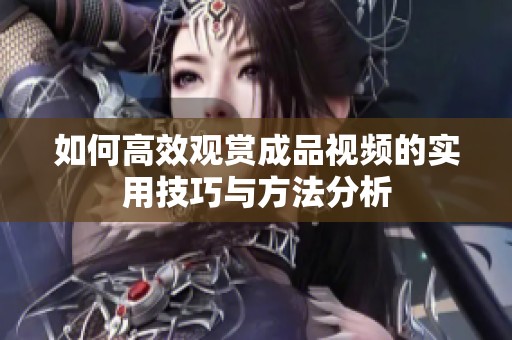 如何高效观赏成品视频的实用技巧与方法分析
