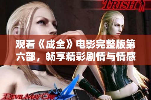 观看《成全》电影完整版第六部，畅享精彩剧情与情感冲击