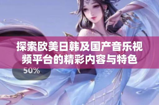 探索欧美日韩及国产音乐视频平台的精彩内容与特色