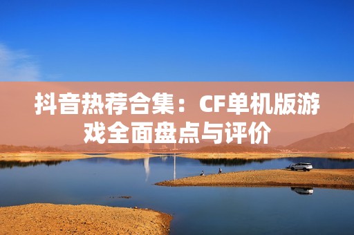 抖音热荐合集：CF单机版游戏全面盘点与评价