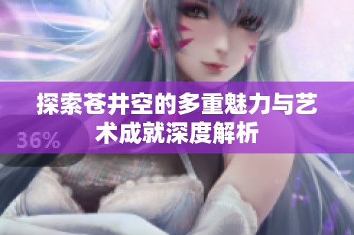 探索苍井空的多重魅力与艺术成就深度解析