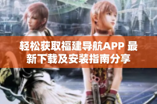轻松获取福建导航APP 最新下载及安装指南分享