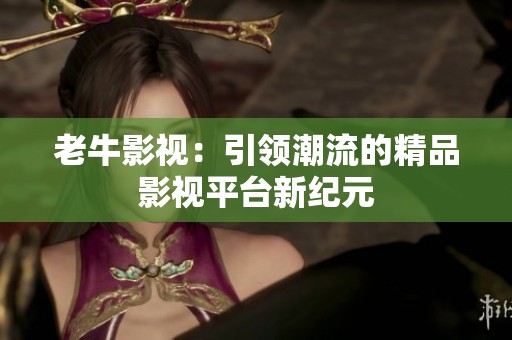 老牛影视：引领潮流的精品影视平台新纪元