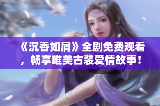 《沉香如屑》全剧免费观看，畅享唯美古装爱情故事！