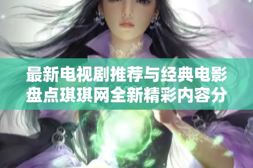 最新电视剧推荐与经典电影盘点琪琪网全新精彩内容分享