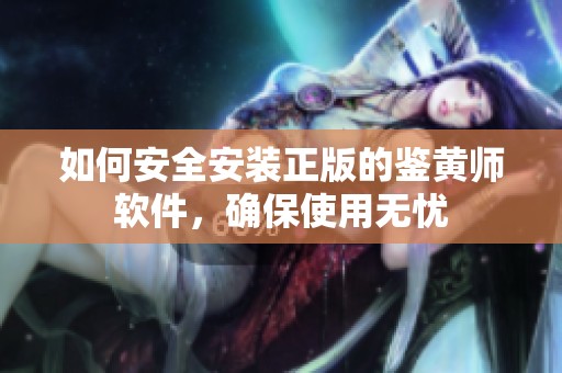 如何安全安装正版的鉴黄师软件，确保使用无忧