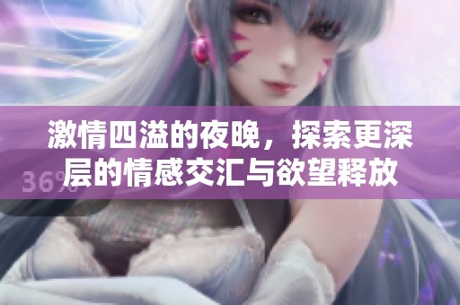 激情四溢的夜晚，探索更深层的情感交汇与欲望释放