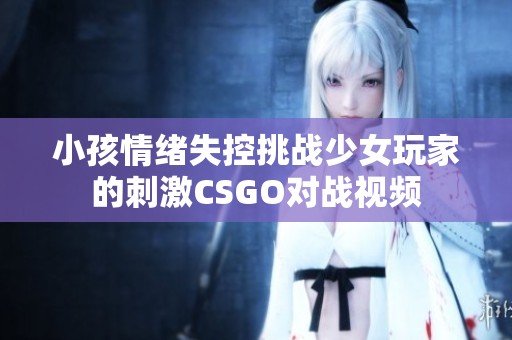 小孩情绪失控挑战少女玩家的刺激CSGO对战视频
