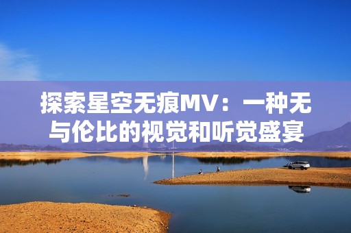 探索星空无痕MV：一种无与伦比的视觉和听觉盛宴