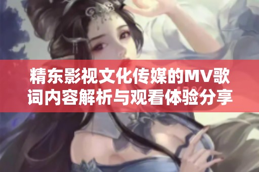 精东影视文化传媒的MV歌词内容解析与观看体验分享