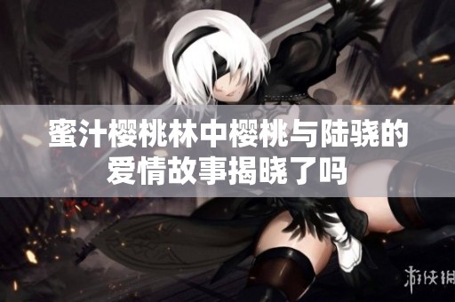 蜜汁樱桃林中樱桃与陆骁的爱情故事揭晓了吗