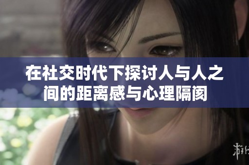 在社交时代下探讨人与人之间的距离感与心理隔阂