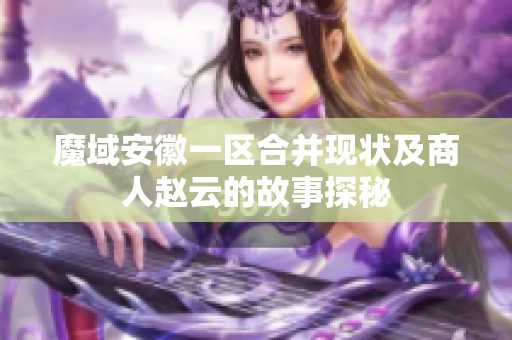 魔域安徽一区合并现状及商人赵云的故事探秘