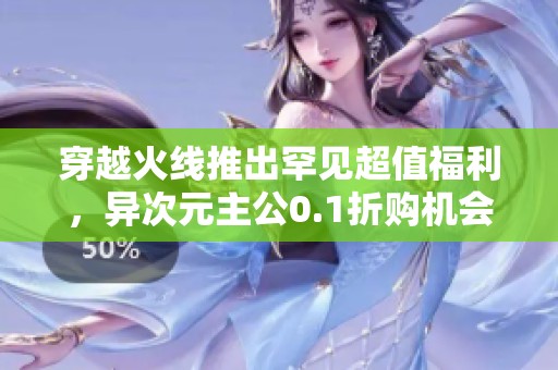 穿越火线推出罕见超值福利，异次元主公0.1折购机会来袭