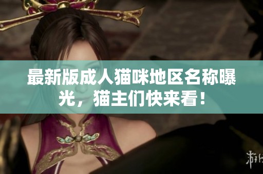 最新版成人猫咪地区名称曝光，猫主们快来看！