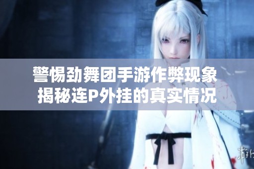 警惕劲舞团手游作弊现象 揭秘连P外挂的真实情况