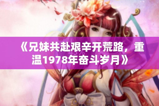《兄妹共赴艰辛开荒路，重温1978年奋斗岁月》