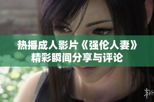 热播成人影片《强伦人妻》精彩瞬间分享与评论