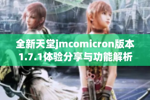 全新天堂jmcomicron版本1.7.1体验分享与功能解析