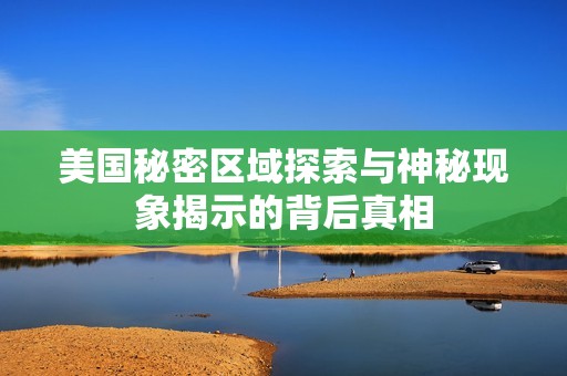 美国秘密区域探索与神秘现象揭示的背后真相