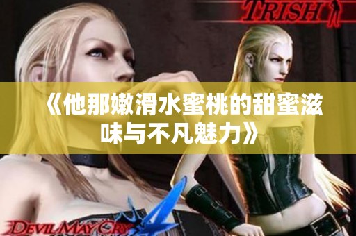《他那嫩滑水蜜桃的甜蜜滋味与不凡魅力》