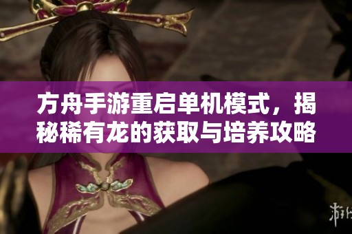 方舟手游重启单机模式，揭秘稀有龙的获取与培养攻略
