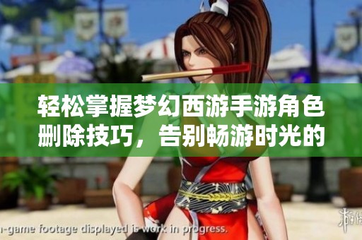 轻松掌握梦幻西游手游角色删除技巧，告别畅游时光的新方法