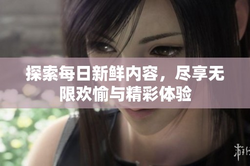 探索每日新鲜内容，尽享无限欢愉与精彩体验