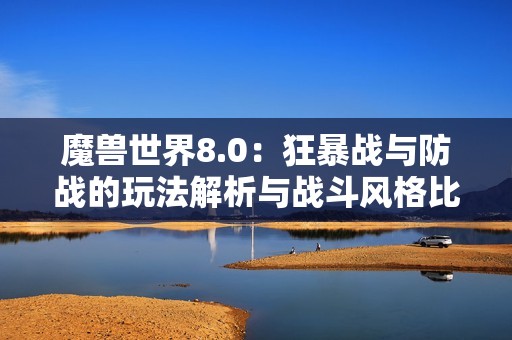 魔兽世界8.0：狂暴战与防战的玩法解析与战斗风格比较