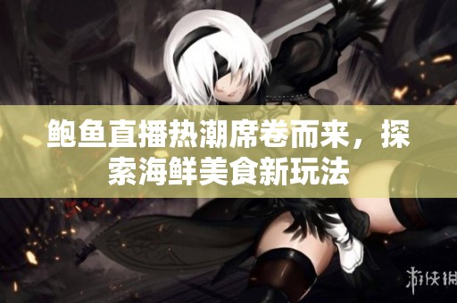 鲍鱼直播热潮席卷而来，探索海鲜美食新玩法
