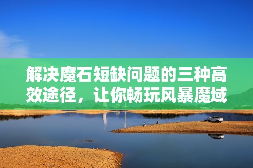 解决魔石短缺问题的三种高效途径，让你畅玩风暴魔域手游