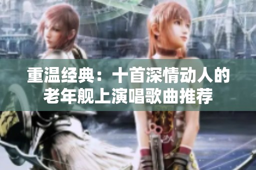 重温经典：十首深情动人的老年舰上演唱歌曲推荐