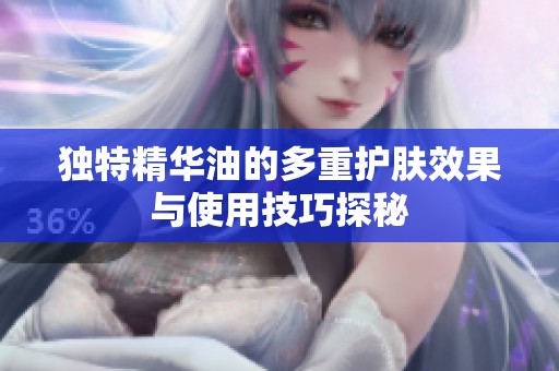 独特精华油的多重护肤效果与使用技巧探秘